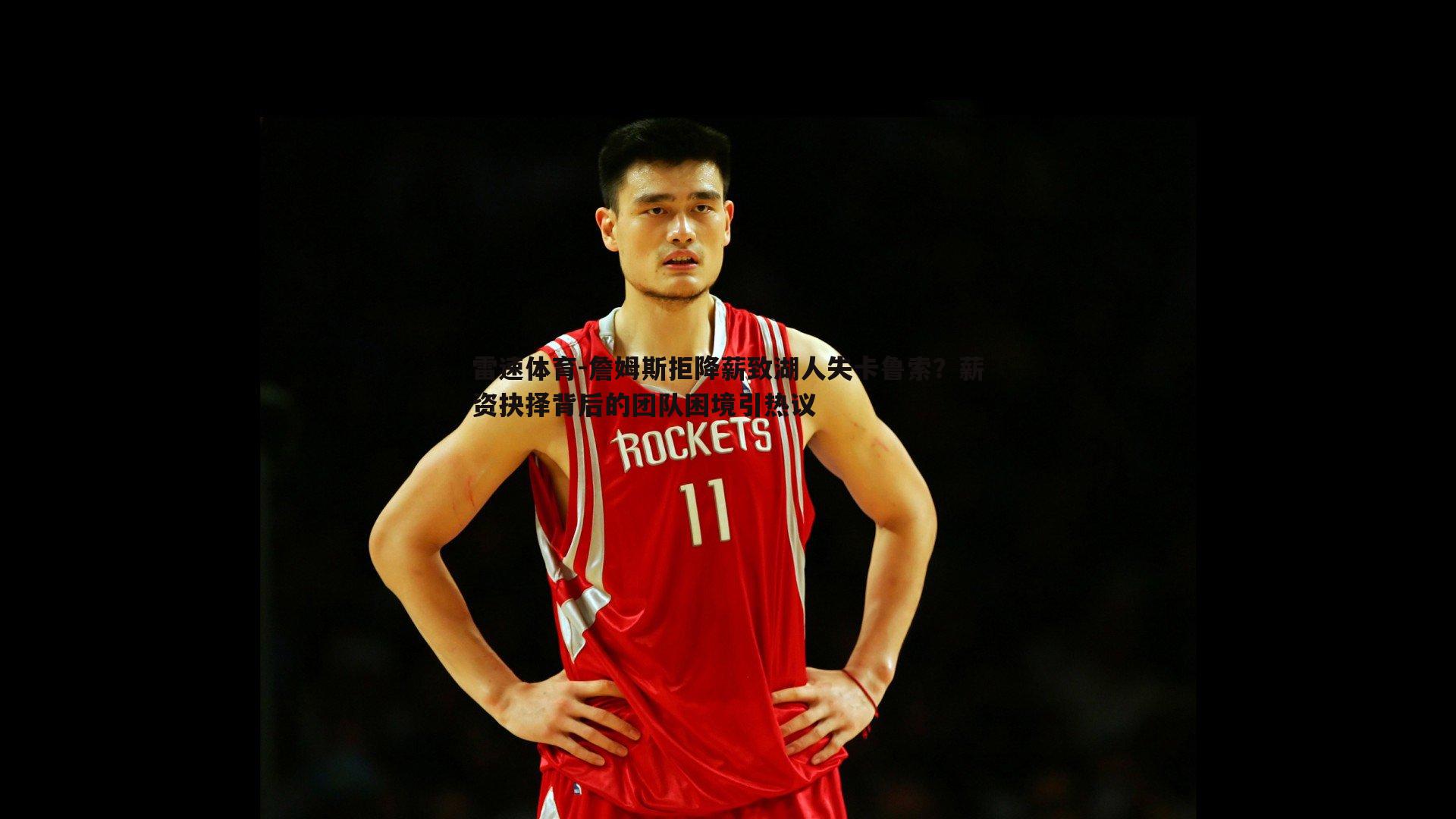 詹姆斯拒降薪致湖人失卡鲁索？薪资抉择背后的团队困境引热议