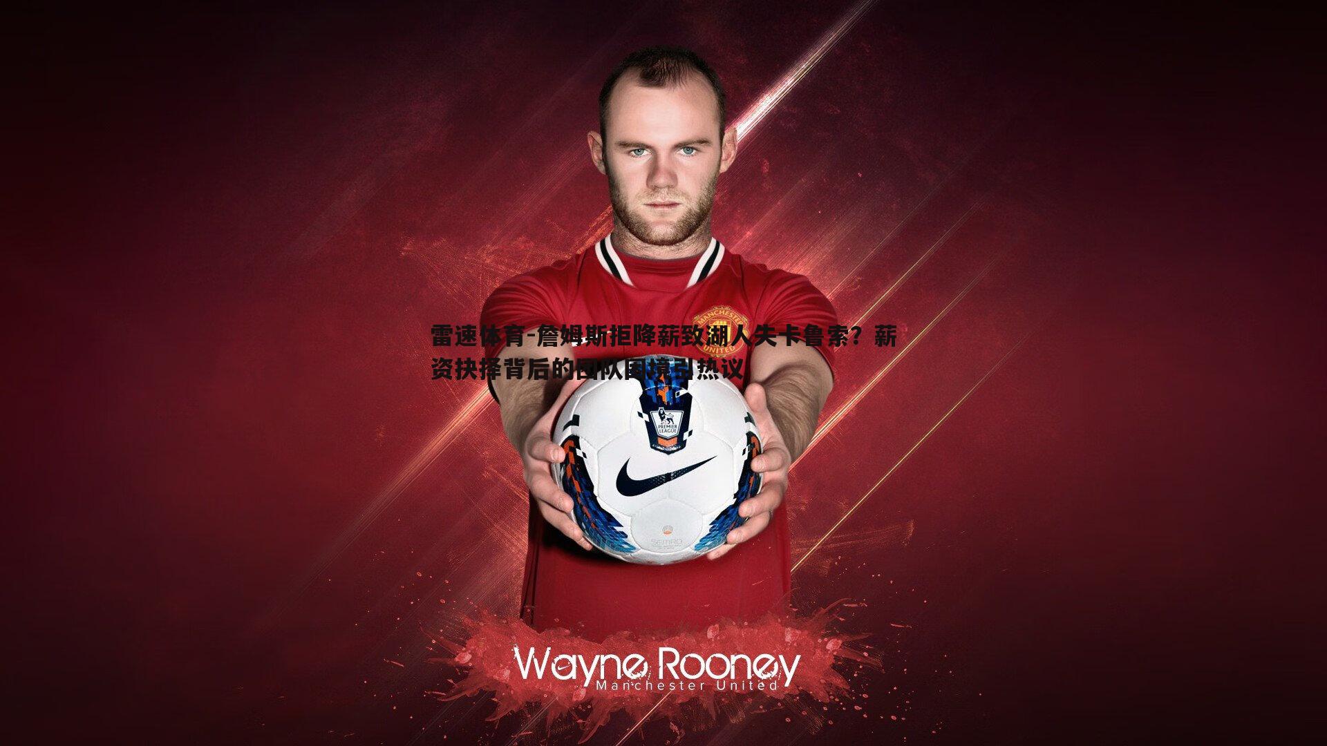 詹姆斯拒降薪致湖人失卡鲁索？薪资抉择背后的团队困境引热议