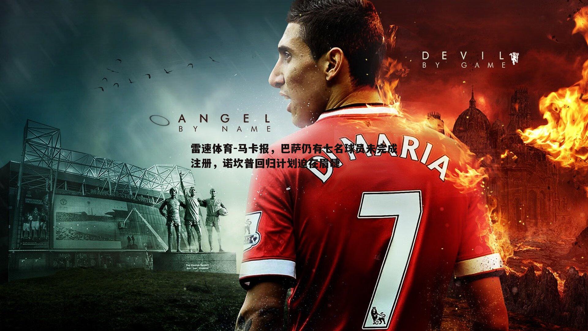 马卡报，巴萨仍有七名球员未完成注册，诺坎普回归计划迫在眉睫